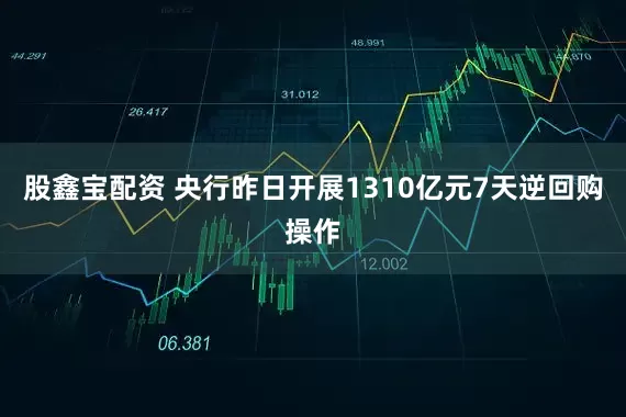 股鑫宝配资 央行昨日开展1310亿元7天逆回购操作