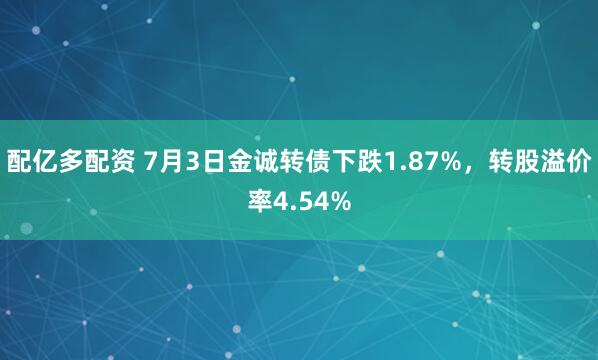 配亿多配资 7月3日金诚转债下跌1.87%，转股溢价率4.54%