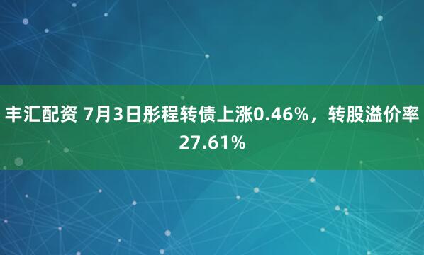 丰汇配资 7月3日彤程转债上涨0.46%，转股溢价率27.61%
