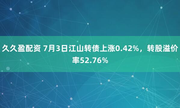 久久盈配资 7月3日江山转债上涨0.42%，转股溢价率52.76%