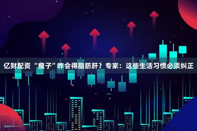 亿财配资 “瘦子”咋会得脂肪肝？专家：这些生活习惯必须纠正