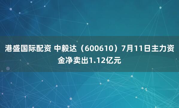 港盛国际配资 中毅达（600610）7月11日主力资金净卖出1.12亿元