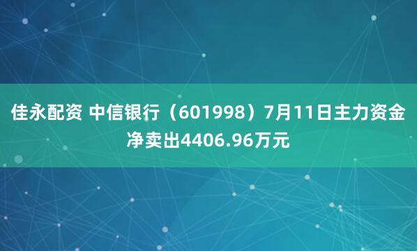佳永配资 中信银行（601998）7月11日主力资金净卖出4406.96万元