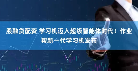 股融贷配资 学习机迈入超级智能体时代！作业帮新一代学习机发布
