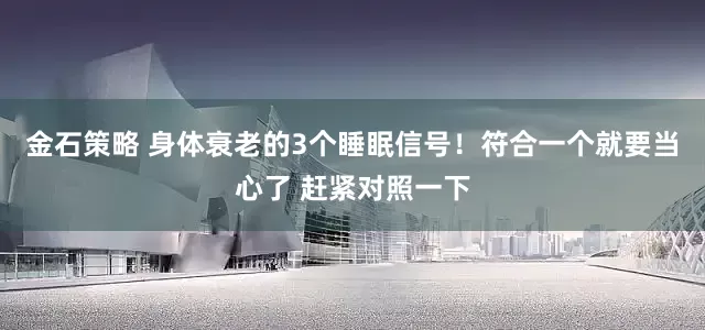金石策略 身体衰老的3个睡眠信号！符合一个就要当心了 赶紧对照一下