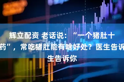 辉立配资 老话说：“一个猪肚十副药”，常吃猪肚能有啥好处？医生告诉你