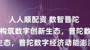 人人顺配资 数智普陀 向新而行〡构筑数字创新生态，普陀数字经济动能澎湃