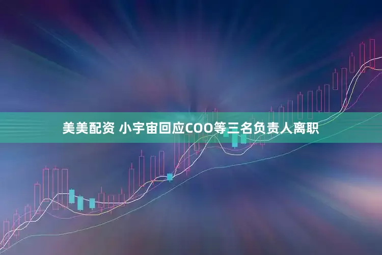 美美配资 小宇宙回应COO等三名负责人离职
