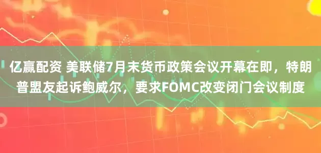 亿赢配资 美联储7月末货币政策会议开幕在即，特朗普盟友起诉鲍威尔，要求FOMC改变闭门会议制度
