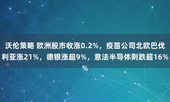 沃伦策略 欧洲股市收涨0.2%，疫苗公司北欧巴伐利亚涨21%，德银涨超9%，意法半导体则跌超16%