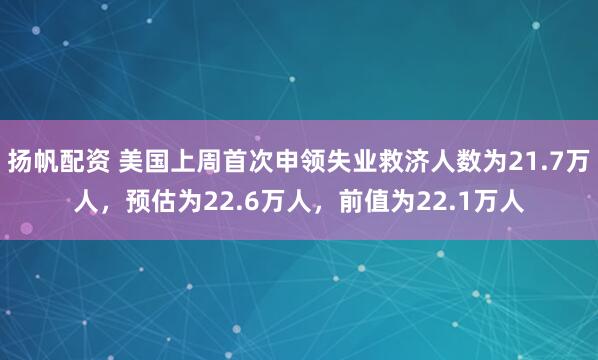 扬帆配资 美国上周首次申领失业救济人数为21.7万人，预估为22.6万人，前值为22.1万人