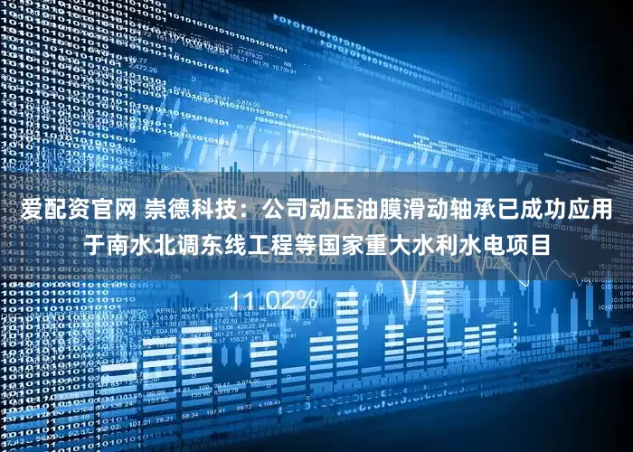 爱配资官网 崇德科技：公司动压油膜滑动轴承已成功应用于南水北调东线工程等国家重大水利水电项目