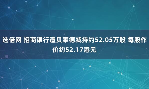 选倍网 招商银行遭贝莱德减持约52.05万股 每股作价约52.17港元