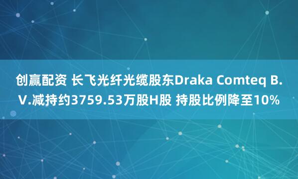 创赢配资 长飞光纤光缆股东Draka Comteq B.V.减持约3759.53万股H股 持股比例降至10%