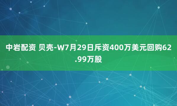 中岩配资 贝壳-W7月29日斥资400万美元回购62.99万股