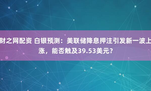 财之网配资 白银预测：美联储降息押注引发新一波上涨，能否触及39.53美元？