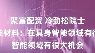 聚富配资 冷劲松院士讲解智能材料：在具身智能领域有很大机会