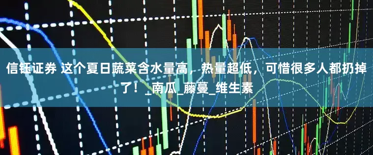 信钰证券 这个夏日蔬菜含水量高，热量超低，可惜很多人都扔掉了！_南瓜_藤蔓_维生素