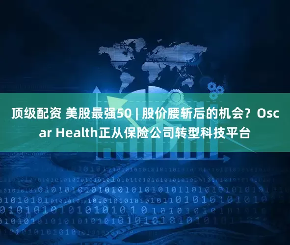 顶级配资 美股最强50 | 股价腰斩后的机会？Oscar Health正从保险公司转型科技平台