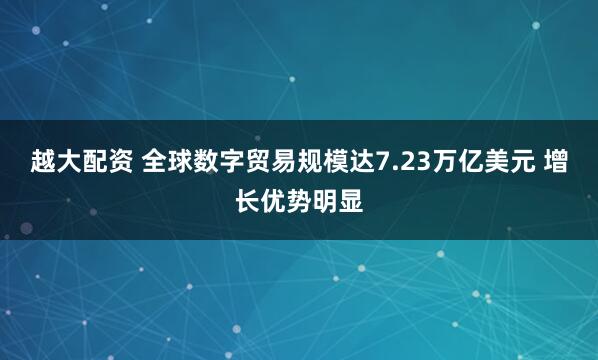 越大配资 全球数字贸易规模达7.23万亿美元 增长优势明显