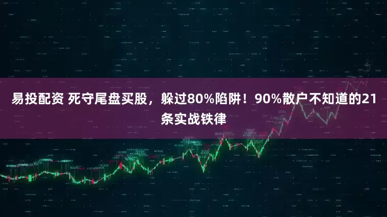 易投配资 死守尾盘买股，躲过80%陷阱！90%散户不知道的21条实战铁律