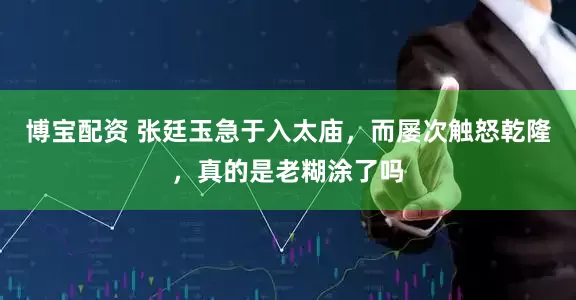 博宝配资 张廷玉急于入太庙，而屡次触怒乾隆，真的是老糊涂了吗
