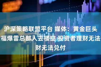 沪深策略联盟平台 媒体：黄金巨头金雅福爆雷总部人去楼空 投资者理财无法兑付