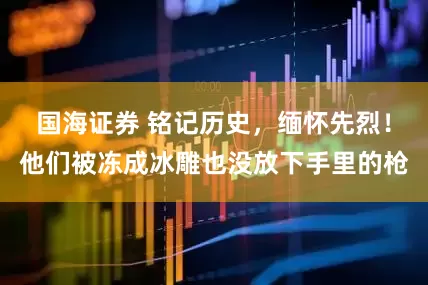 国海证券 铭记历史，缅怀先烈！他们被冻成冰雕也没放下手里的枪