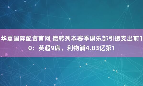 华夏国际配资官网 德转列本赛季俱乐部引援支出前10：英超9席，利物浦4.83亿第1