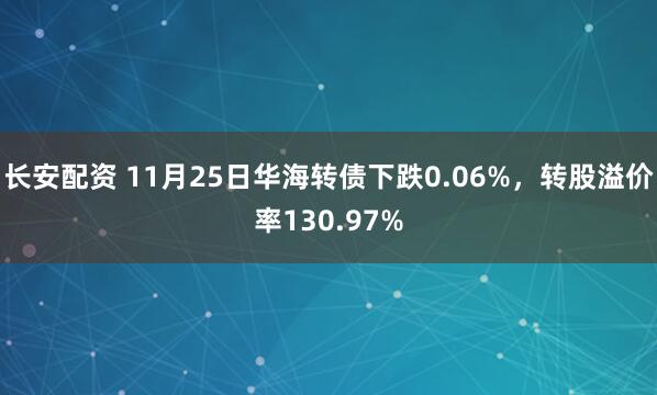 长安配资 11月25日华海转债下跌0.06%，转股溢价率130.97%