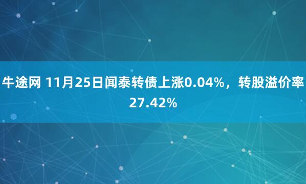 牛途网 11月25日闻泰转债上涨0.04%，转股溢价率27.42%