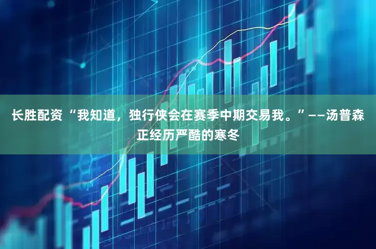 长胜配资 “我知道，独行侠会在赛季中期交易我。”——汤普森正经历严酷的寒冬