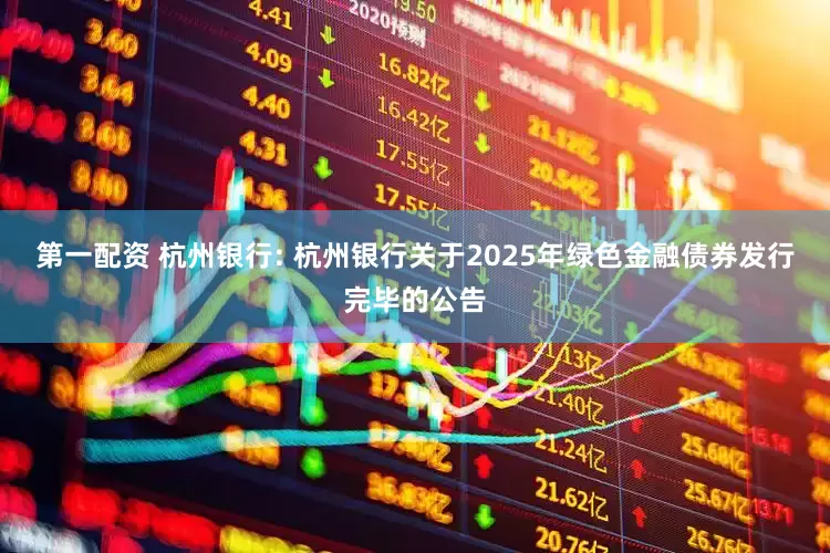 第一配资 杭州银行: 杭州银行关于2025年绿色金融债券发行完毕的公告