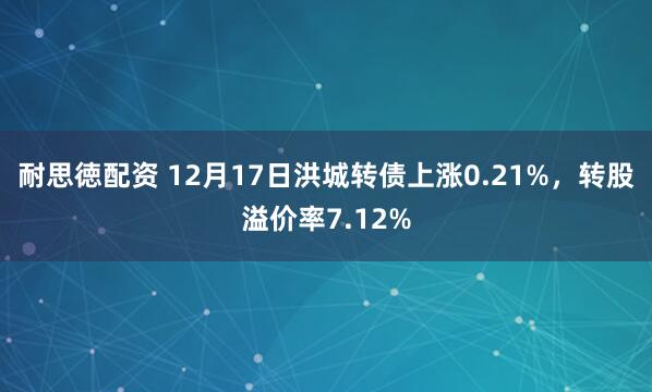 耐思徳配资 12月17日洪城转债上涨0.21%，转股溢价率7.12%