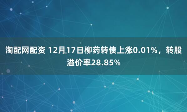 淘配网配资 12月17日柳药转债上涨0.01%，转股溢价率28.85%