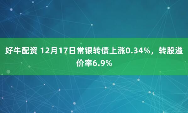 好牛配资 12月17日常银转债上涨0.34%，转股溢价率6.9%