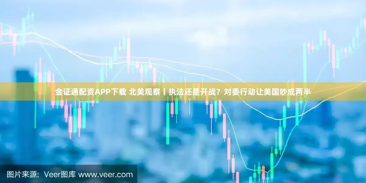 金证通配资APP下载 北美观察丨执法还是开战？对委行动让美国吵成两半