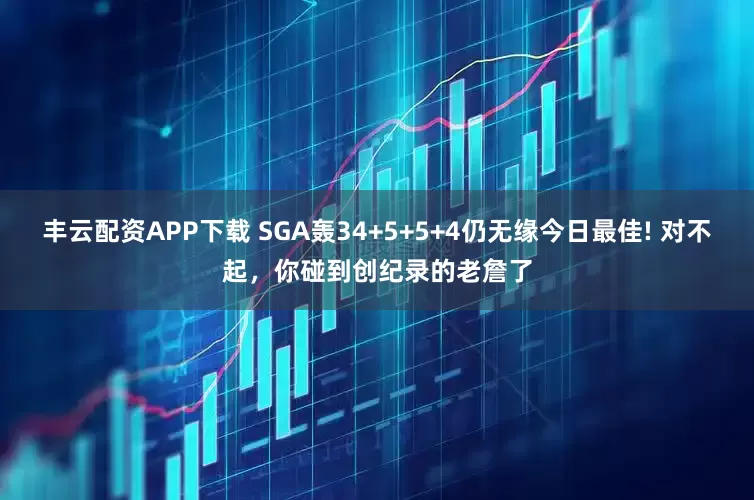 丰云配资APP下载 SGA轰34+5+5+4仍无缘今日最佳! 对不起，你碰到创纪录的老詹了