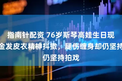 指南针配资 76岁斯琴高娃生日现状：金发皮衣精神抖擞，腿伤缠身却仍坚持拍戏