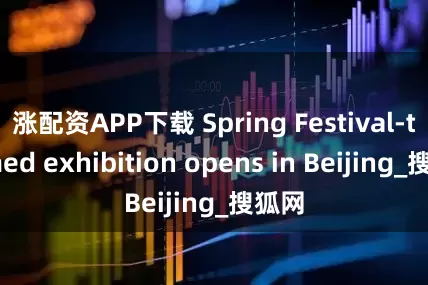 涨配资APP下载 Spring Festival-themed exhibition opens in Beijing_搜狐网