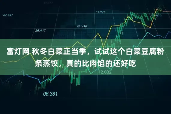 富灯网 秋冬白菜正当季，试试这个白菜豆腐粉条蒸饺，真的比肉馅的还好吃