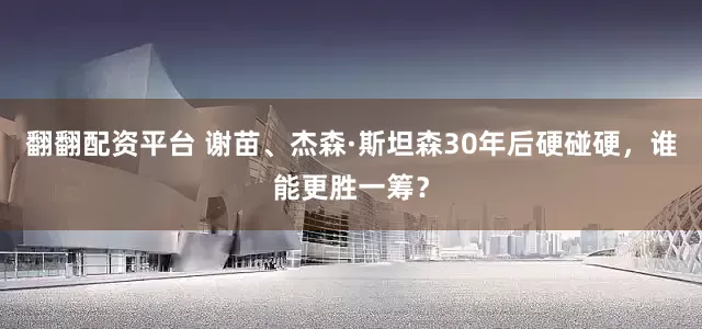 翻翻配资平台 谢苗、杰森·斯坦森30年后硬碰硬，谁能更胜一筹？