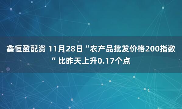 鑫恒盈配资 11月28日“农产品批发价格200指数”比昨天上升0.17个点